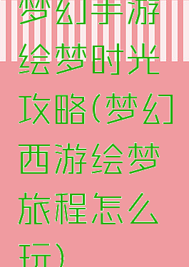 梦幻手游绘梦时光攻略(梦幻西游绘梦旅程怎么玩)
