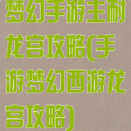 梦幻手游主耐龙宫攻略(手游梦幻西游龙宫攻略)