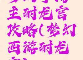 梦幻手游主耐龙宫攻略(梦幻西游耐龙宫)