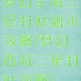 梦幻手游三星封妖副本攻略(梦幻西游三星封妖攻略)