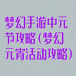 梦幻手游中元节攻略(梦幻元宵活动攻略)