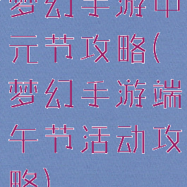 梦幻手游中元节攻略(梦幻手游端午节活动攻略)