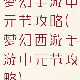 梦幻手游中元节攻略(梦幻西游手游中元节攻略)