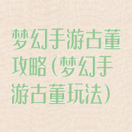 梦幻手游古董攻略(梦幻手游古董玩法)