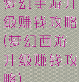 梦幻手游升级赚钱攻略(梦幻西游升级赚钱攻略)