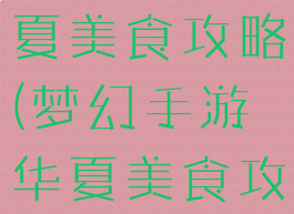梦幻手游华夏美食攻略(梦幻手游华夏美食攻略视频)