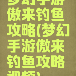 梦幻手游傲来钓鱼攻略(梦幻手游傲来钓鱼攻略视频)