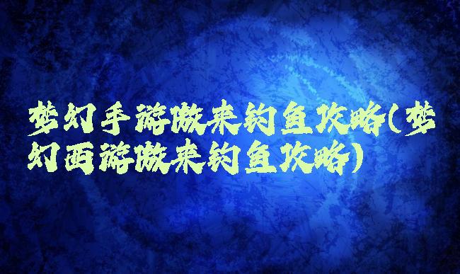 梦幻手游傲来钓鱼攻略(梦幻西游傲来钓鱼攻略)