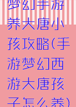 梦幻手游养大唐小孩攻略(手游梦幻西游大唐孩子怎么养)