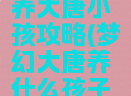 梦幻手游养大唐小孩攻略(梦幻大唐养什么孩子实用)