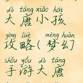 梦幻手游养大唐小孩攻略(梦幻手游大唐孩子培养)