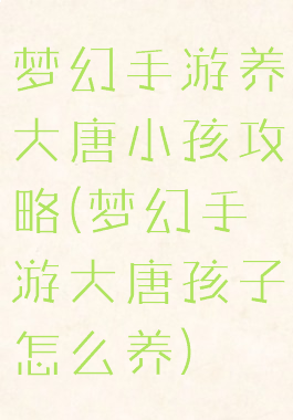 梦幻手游养大唐小孩攻略(梦幻手游大唐孩子怎么养)