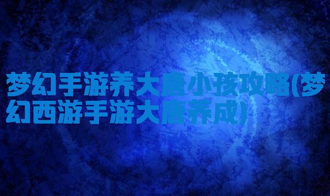 梦幻手游养大唐小孩攻略(梦幻西游手游大唐养成)