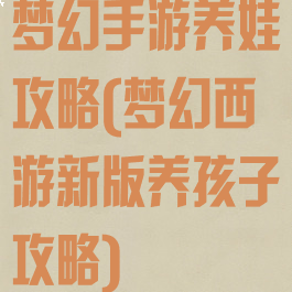 梦幻手游养娃攻略(梦幻西游新版养孩子攻略)