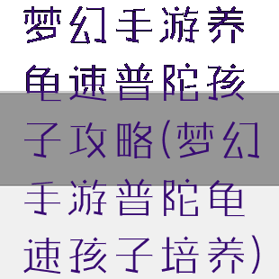 梦幻手游养龟速普陀孩子攻略(梦幻手游普陀龟速孩子培养)