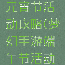 梦幻手游元宵节活动攻略(梦幻手游端午节活动攻略)