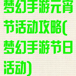 梦幻手游元宵节活动攻略(梦幻手游节日活动)
