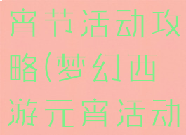 梦幻手游元宵节活动攻略(梦幻西游元宵活动怎么玩)