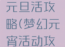 梦幻手游元旦活攻略(梦幻元宵活动攻略)