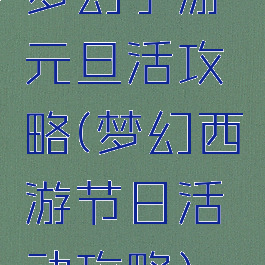 梦幻手游元旦活攻略(梦幻西游节日活动攻略)