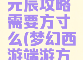 梦幻手游元辰攻略需要方寸么(梦幻西游端游方寸怎么玩)