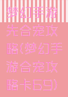 梦幻手游先合宠攻略(梦幻手游合宠攻略卡69)
