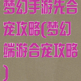 梦幻手游先合宠攻略(梦幻端游合宠攻略)
