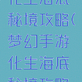 梦幻手游化生海底秘境攻略(梦幻手游化生海底秘境攻略图)