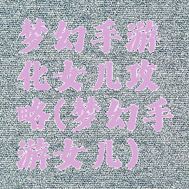 梦幻手游化女儿攻略(梦幻手游女儿)