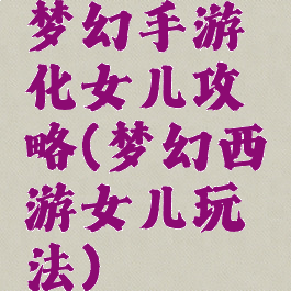 梦幻手游化女儿攻略(梦幻西游女儿玩法)