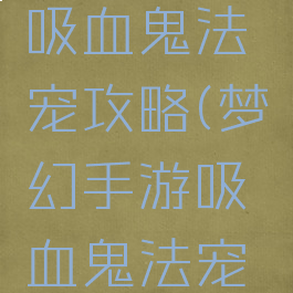 梦幻手游吸血鬼法宠攻略(梦幻手游吸血鬼法宠攻略图)