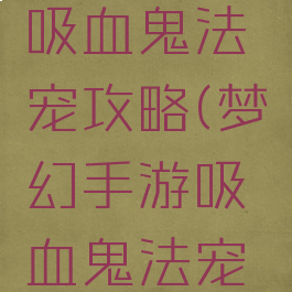 梦幻手游吸血鬼法宠攻略(梦幻手游吸血鬼法宠攻略大全)