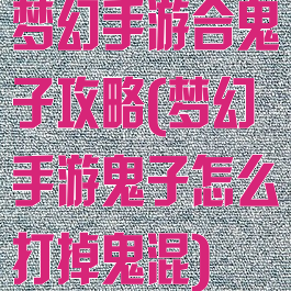 梦幻手游合鬼子攻略(梦幻手游鬼子怎么打掉鬼混)