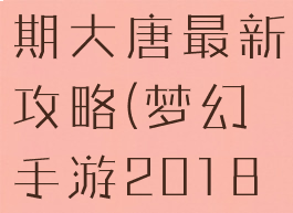 梦幻手游后期大唐最新攻略(梦幻手游2018大唐攻略)