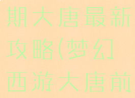 梦幻手游后期大唐最新攻略(梦幻西游大唐前期攻略)