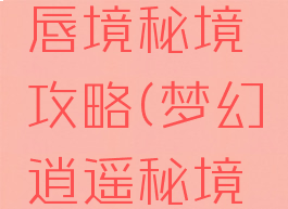 梦幻手游唇境秘境攻略(梦幻逍遥秘境攻略)