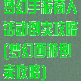 梦幻手游商人活动倒卖攻略(梦幻西游倒卖攻略)