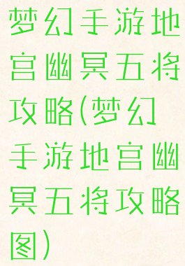 梦幻手游地宫幽冥五将攻略(梦幻手游地宫幽冥五将攻略图)