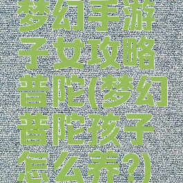 梦幻手游子女攻略普陀(梦幻普陀孩子怎么养?)