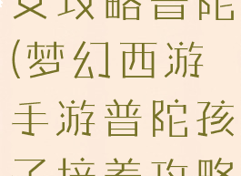 梦幻手游子女攻略普陀(梦幻西游手游普陀孩子培养攻略)