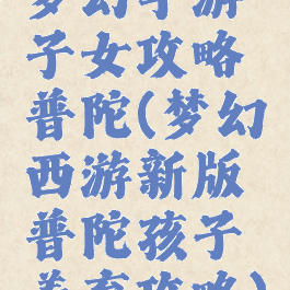 梦幻手游子女攻略普陀(梦幻西游新版普陀孩子养育攻略)