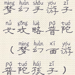 梦幻手游子女攻略普陀(梦幻西游普陀孩子)