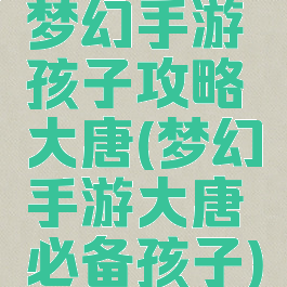 梦幻手游孩子攻略大唐(梦幻手游大唐必备孩子)