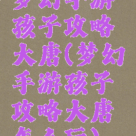 梦幻手游孩子攻略大唐(梦幻手游孩子攻略大唐怎么玩)