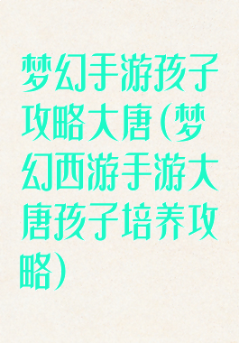 梦幻手游孩子攻略大唐(梦幻西游手游大唐孩子培养攻略)