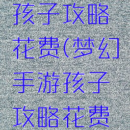 梦幻手游孩子攻略花费(梦幻手游孩子攻略花费多少钱)