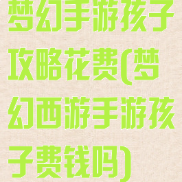 梦幻手游孩子攻略花费(梦幻西游手游孩子费钱吗)