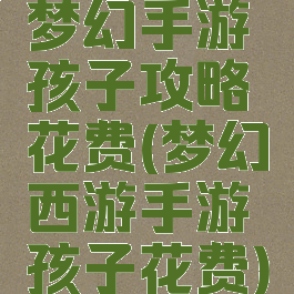 梦幻手游孩子攻略花费(梦幻西游手游孩子花费)