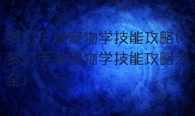 梦幻手游宠物学技能攻略(梦幻手游宠物学技能攻略大全)