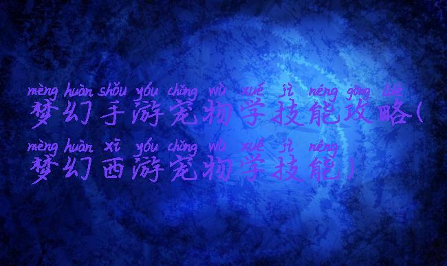 梦幻手游宠物学技能攻略(梦幻西游宠物学技能)